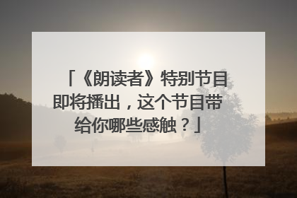 《朗读者》特别节目即将播出,这个节目带给你哪些感触?