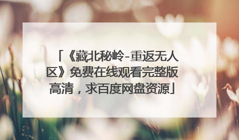 《藏北秘岭-重返无人区》免费在线观看完整版高清，求百度网盘资源