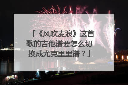 《风吹麦浪》这首歌的吉他谱要怎么切换成尤克里里谱？