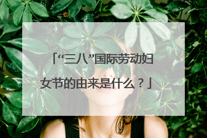 “三八”国际劳动妇女节的由来是什么？