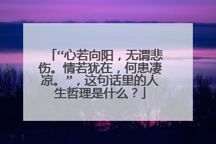 “心若向阳，无谓悲伤。情若犹在，何患凄凉。”，这句话里的人生哲理是什么？