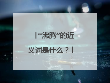 “沸腾”的近义词是什么？