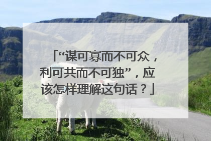 “谋可寡而不可众,利可共而不可独”,应该怎样理解这句话?