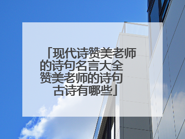 现代诗赞美老师的诗句名言大全 赞美老师的诗句 古诗有哪些