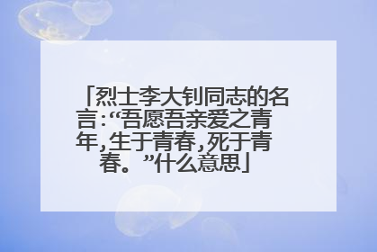 烈士李大钊同志的名言:“吾愿吾亲爱之青年,生于青春,死于青春。”什么意思