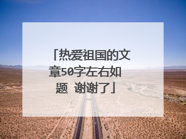 热爱祖国的文章50字左右如题 谢谢了