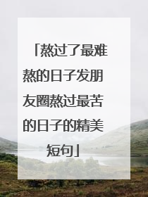 熬过了最难熬的日子发朋友圈熬过最苦的日子的精美短句