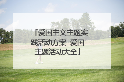 爱国主义主题实践活动方案_爱国主题活动大全