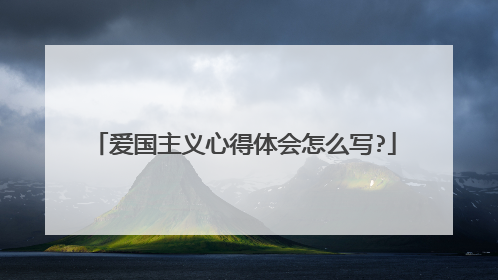 爱国主义心得体会怎么写?