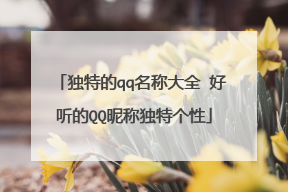独特的qq名称大全 好听的QQ昵称独特个性