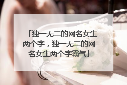 独一无二的网名女生两个字,独一无二的网名女生两个字霸气