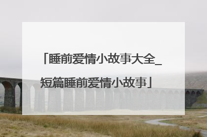 睡前爱情小故事大全_短篇睡前爱情小故事