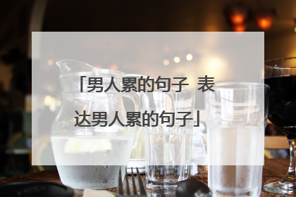 男人累的句子 表达男人累的句子
