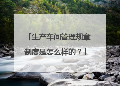 生产车间管理规章制度是怎么样的？