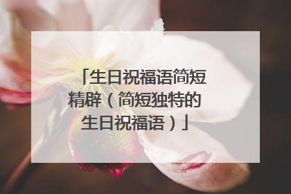 生日祝福语简短精辟(简短独特的生日祝福语)