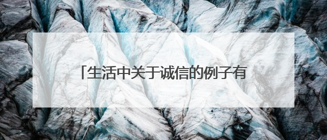 生活中关于诚信的例子有哪些 有关诚信的例子