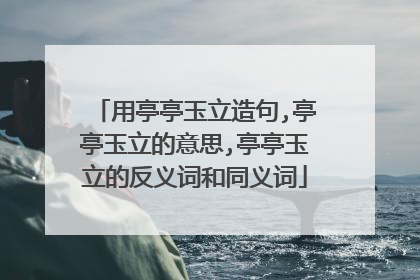 用亭亭玉立造句,亭亭玉立的意思,亭亭玉立的反义词和同义词