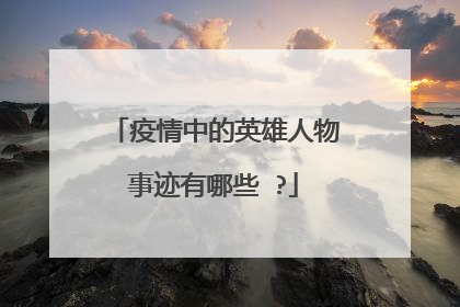 疫情中的英雄人物事迹有哪些 ?