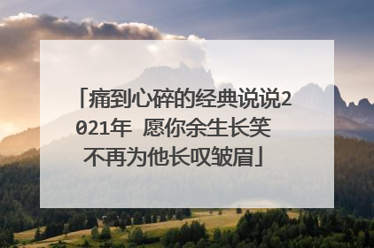 痛到心碎的经典说说2021年 愿你余生长笑不再为他长叹皱眉