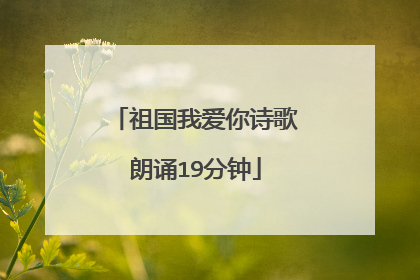 祖国我爱你诗歌朗诵19分钟