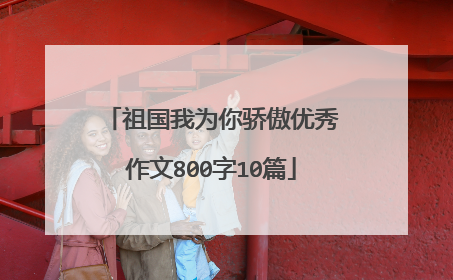 祖国我为你骄傲优秀作文800字10篇