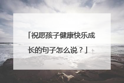 祝愿孩子健康快乐成长的句子怎么说？