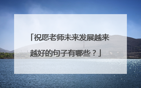 祝愿老师未来发展越来越好的句子有哪些？