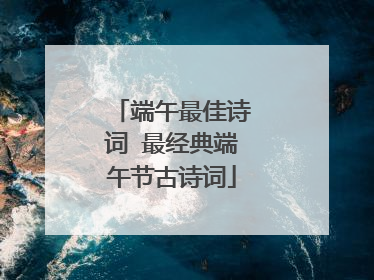 端午最佳诗词 最经典端午节古诗词