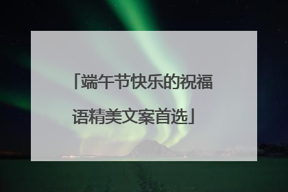 端午节快乐的祝福语精美文案首选