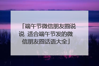 端午节微信朋友圈说说 适合端午节发的微信朋友圈话语大全