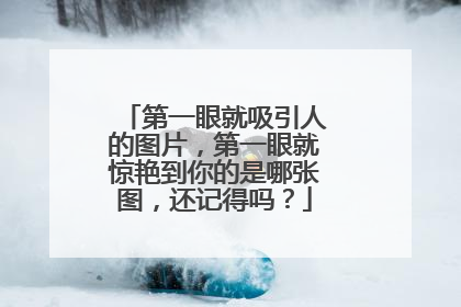 第一眼就吸引人的图片，第一眼就惊艳到你的是哪张图，还记得吗？