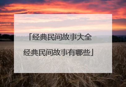 经典民间故事大全 经典民间故事有哪些