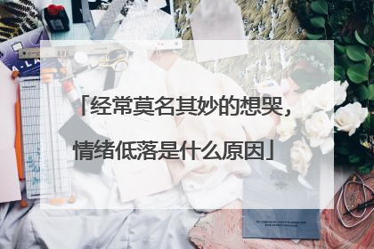 经常莫名其妙的想哭,情绪低落是什么原因