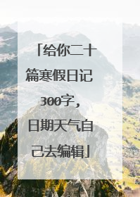 给你二十篇寒假日记300字,日期天气自己去编辑