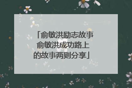 俞敏洪励志故事 俞敏洪成功路上的故事两则分享