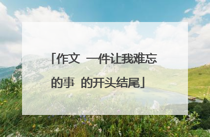 作文 一件让我难忘的事 的开头结尾