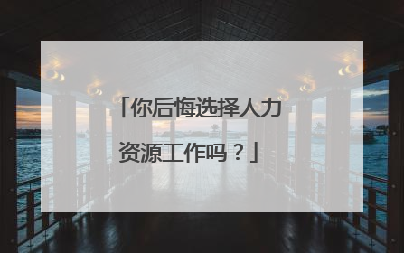 你后悔选择人力资源工作吗？