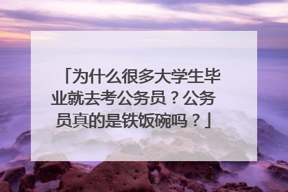 为什么很多大学生毕业就去考公务员？公务员真的是铁饭碗吗？
