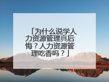 为什么说学人力资源管理真后悔？人力资源管理吃香吗？
