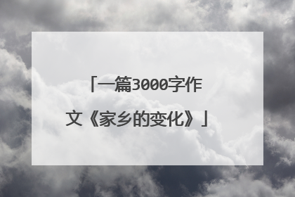 一篇3000字作文《家乡的变化》