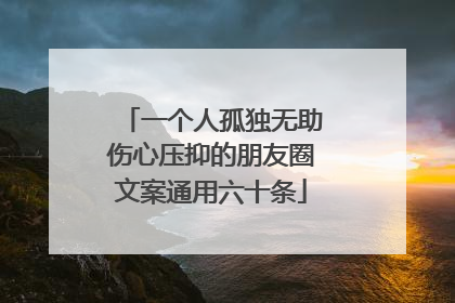 一个人孤独无助伤心压抑的朋友圈文案通用六十条