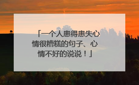 一个人患得患失心情很糟糕的句子、心情不好的说说！