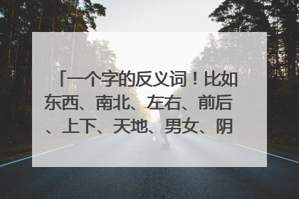 一个字的反义词！比如东西、南北、左右、前后、上下、天地、男女、阴阳、神鬼、这些词叫什么？？？有多少