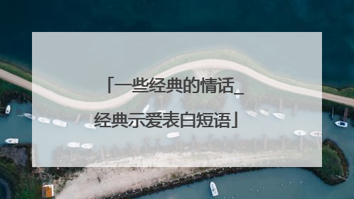 一些经典的情话_经典示爱表白短语