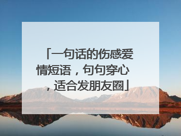 一句话的伤感爱情短语，句句穿心，适合发朋友圈