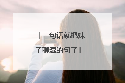 一句话就把妹子聊湿的句子