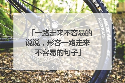 一路走来不容易的说说,形容一路走来不容易的句子