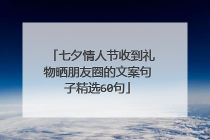 七夕情人节收到礼物晒朋友圈的文案句子精选60句