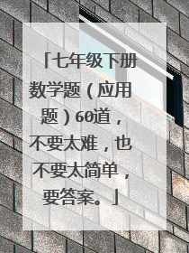 七年级下册数学题（应用题）60道，不要太难，也不要太简单，要答案。