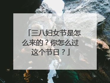 三八妇女节是怎么来的？你怎么过这个节日？